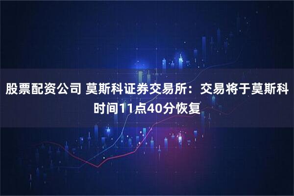 股票配资公司 莫斯科证券交易所：交易将于莫斯科时间11点40分恢复