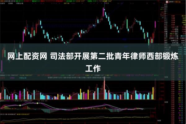 网上配资网 司法部开展第二批青年律师西部锻炼工作