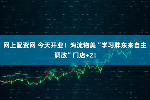 网上配资网 今天开业！海淀物美“学习胖东来自主调改”门店+2！