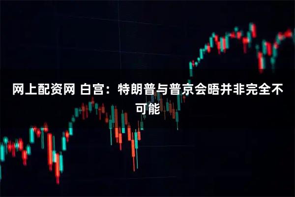 网上配资网 白宫：特朗普与普京会晤并非完全不可能