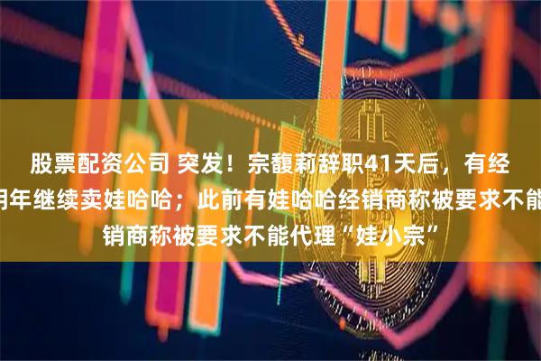 股票配资公司 突发！宗馥莉辞职41天后，有经销商收通知：明年继续卖娃哈哈；此前有娃哈哈经销商称被要求不能代理“娃小宗”