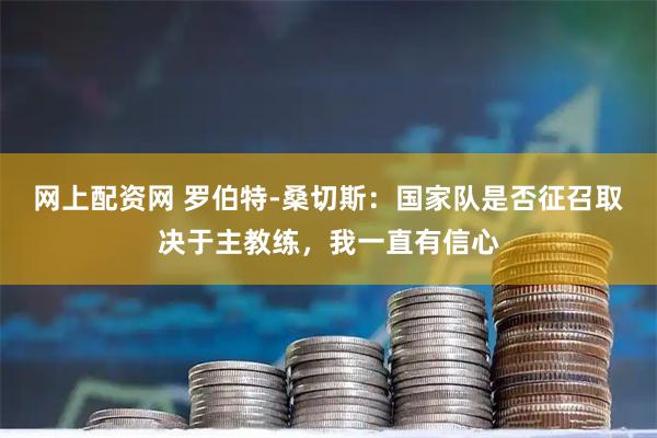 网上配资网 罗伯特-桑切斯：国家队是否征召取决于主教练，我一直有信心