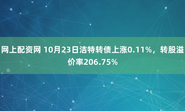 网上配资网 10月23日洁特转债上涨0.11%，转股溢价率206.75%