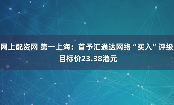 网上配资网 第一上海：首予汇通达网络“买入”评级 目标价23.38港元