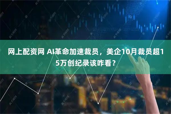 网上配资网 AI革命加速裁员，美企10月裁员超15万创纪录该咋看？