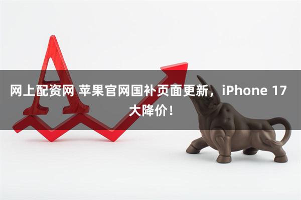 网上配资网 苹果官网国补页面更新，iPhone 17 大降价！