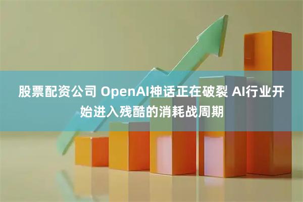 股票配资公司 OpenAI神话正在破裂 AI行业开始进入残酷的消耗战周期