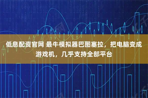 低息配资官网 最牛模拟器巴图塞拉，把电脑变成游戏机，几乎支持全部平台