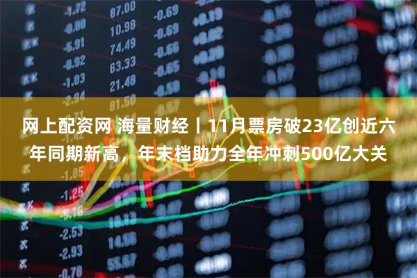 网上配资网 海量财经丨11月票房破23亿创近六年同期新高，年末档助力全年冲刺500亿大关