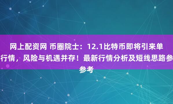 网上配资网 币圈院士：12.1比特币即将引来单边行情，风险与机遇并存！最新行情分析及短线思路参考