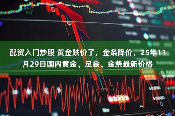 配资入门炒股 黄金跌价了，金条降价，25年11月29日国内黄金、足金、金条最新价格