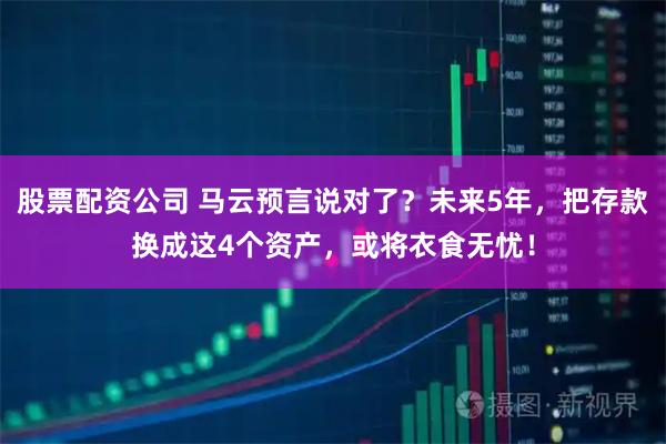 股票配资公司 马云预言说对了？未来5年，把存款换成这4个资产，或将衣食无忧！