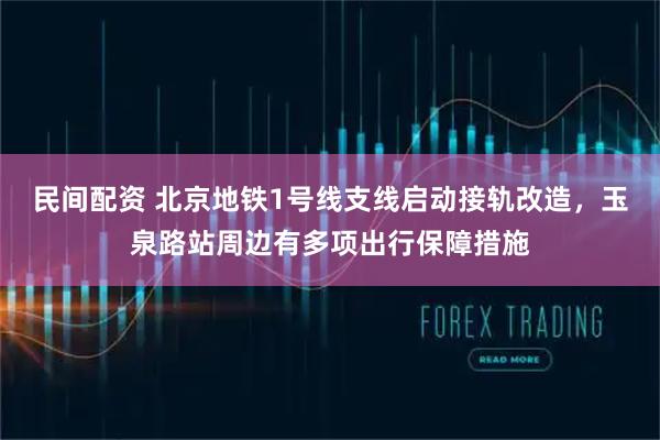 民间配资 北京地铁1号线支线启动接轨改造，玉泉路站周边有多项出行保障措施