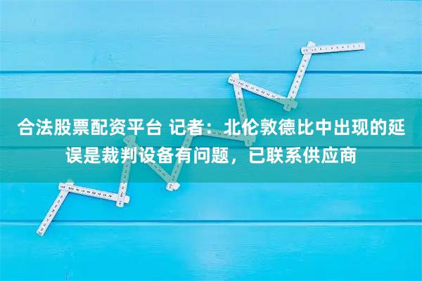 合法股票配资平台 记者：北伦敦德比中出现的延误是裁判设备有问题，已联系供应商