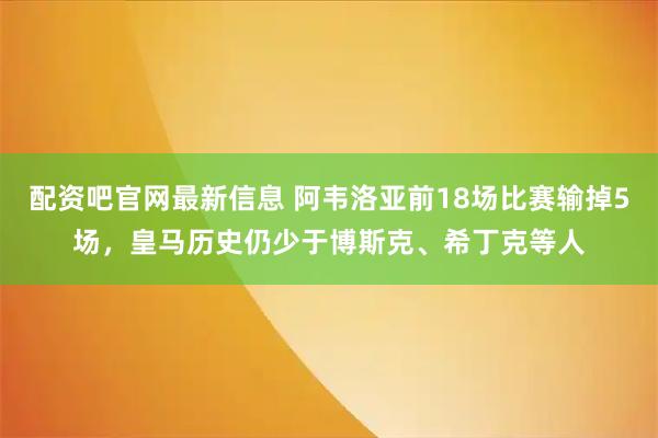 配资吧官网最新信息 阿韦洛亚前18场比赛输掉5场，皇马历史仍少于博斯克、希丁克等人