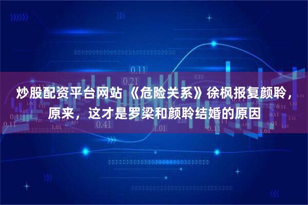 炒股配资平台网站 《危险关系》徐枫报复颜聆，原来，这才是罗梁和颜聆结婚的原因