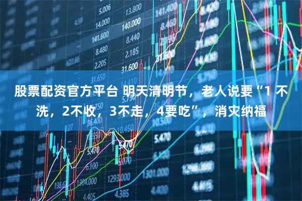 股票配资官方平台 明天清明节,老人说要“1 不洗,2不收,3不走,4要吃”,消灾纳福