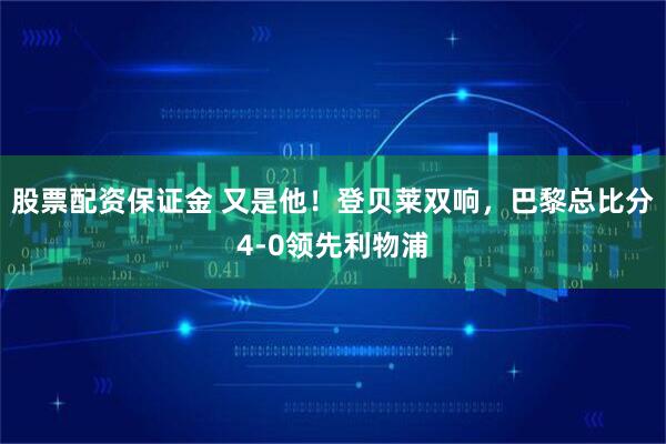 股票配资保证金 又是他！登贝莱双响，巴黎总比分4-0领先利物浦