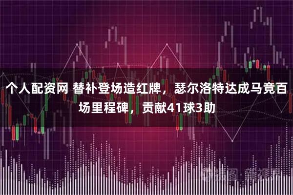 个人配资网 替补登场造红牌，瑟尔洛特达成马竞百场里程碑，贡献41球3助