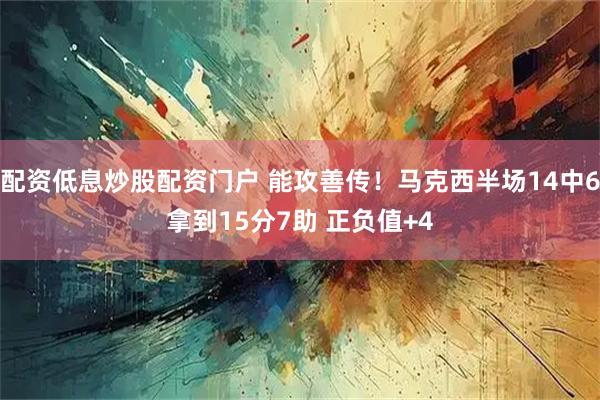 配资低息炒股配资门户 能攻善传！马克西半场14中6拿到15分7助 正负值+4