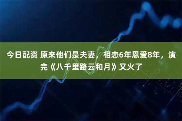 今日配资 原来他们是夫妻，相恋6年恩爱8年，演完《八千里路云和月》又火了