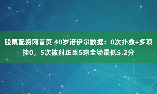 股票配资网首页 40岁诺伊尔数据：0次扑救+多项挂0，5次被射正丢5球全场最低5.2分
