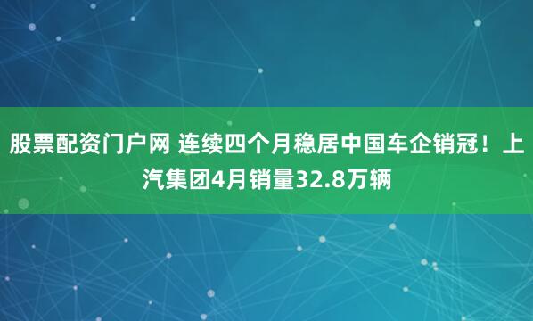 股票配资门户网 连续四个月稳居中国车企销冠！上汽集团4月销量32.8万辆