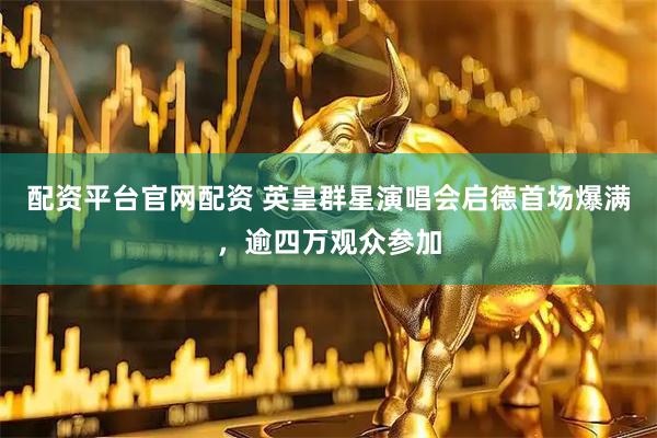 配资平台官网配资 英皇群星演唱会启德首场爆满，逾四万观众参加