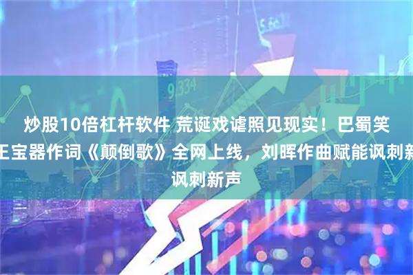 炒股10倍杠杆软件 荒诞戏谑照见现实！巴蜀笑星王宝器作词《颠倒歌》全网上线，刘晖作曲赋能讽刺新声