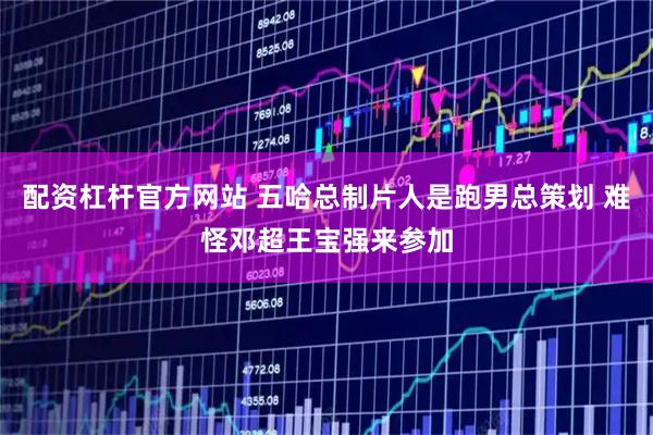 配资杠杆官方网站 五哈总制片人是跑男总策划 难怪邓超王宝强来参加