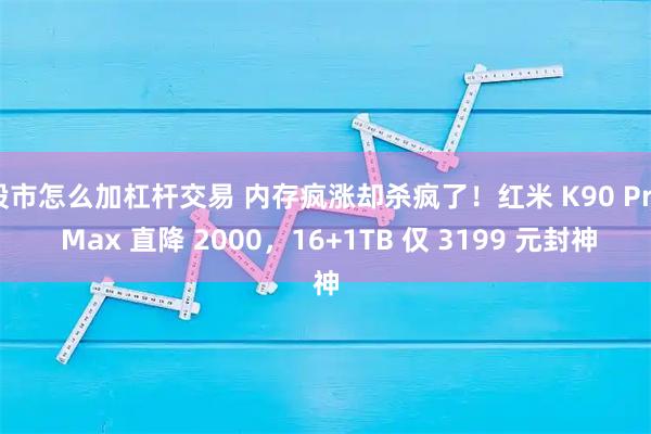 股市怎么加杠杆交易 内存疯涨却杀疯了！红米 K90 Pro Max 直降 2000，16+1TB 仅 3199 元封神