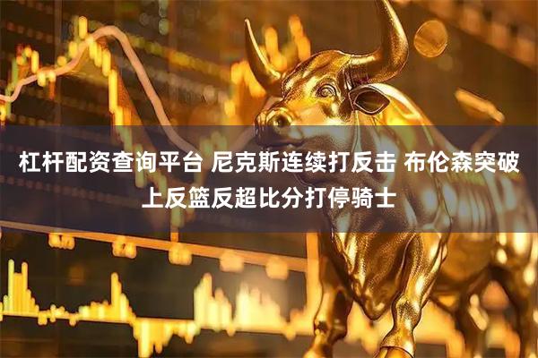杠杆配资查询平台 尼克斯连续打反击 布伦森突破上反篮反超比分打停骑士