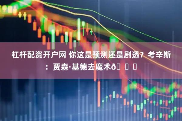 杠杆配资开户网 你这是预测还是剧透？考辛斯：贾森·基德去魔术👀