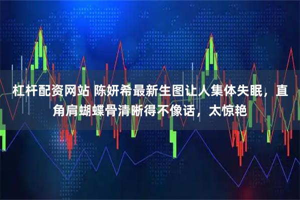 杠杆配资网站 陈妍希最新生图让人集体失眠，直角肩蝴蝶骨清晰得不像话，太惊艳