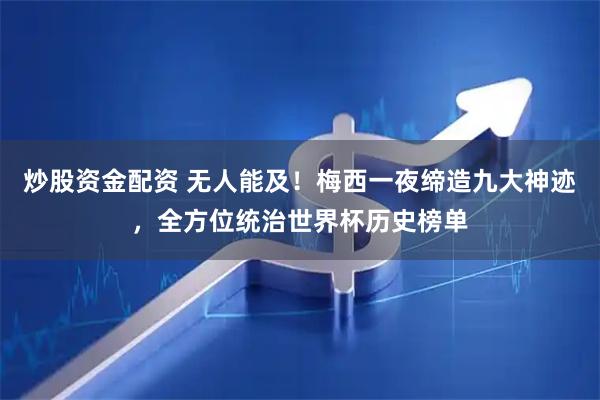 炒股资金配资 无人能及！梅西一夜缔造九大神迹，全方位统治世界杯历史榜单