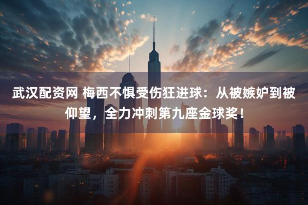 武汉配资网 梅西不惧受伤狂进球：从被嫉妒到被仰望，全力冲刺第九座金球奖！
