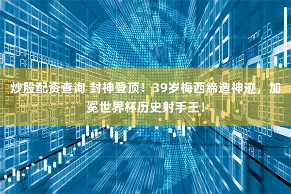 炒股配资查询 封神登顶！39岁梅西缔造神迹，加冕世界杯历史射手王！