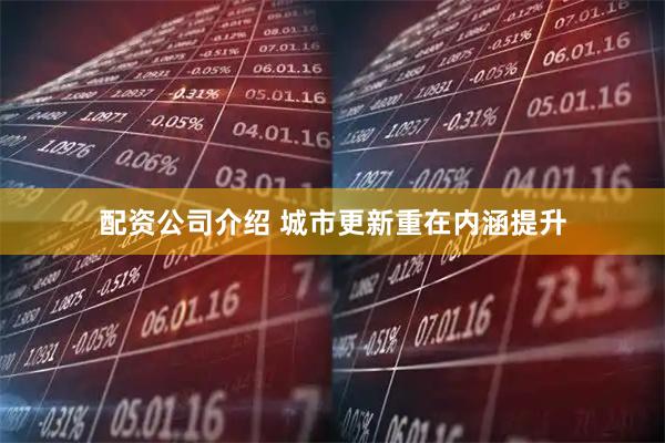 配资公司介绍 城市更新重在内涵提升