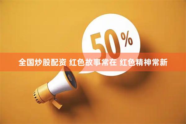 全国炒股配资 红色故事常在 红色精神常新